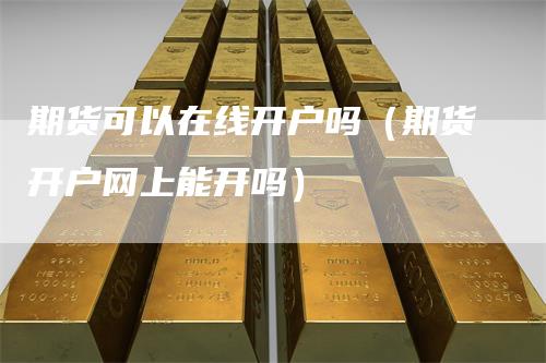 期货可以在线开户吗（期货开户网上能开吗）