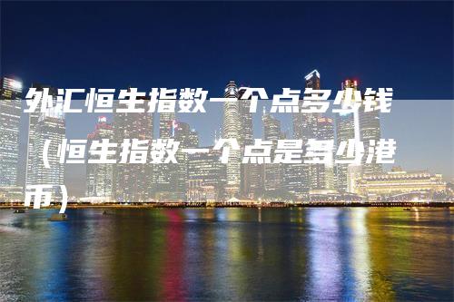 外汇恒生指数一个点多少钱（恒生指数一个点是多少港币）