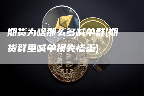 期货为啥那么多喊单群(期货群里喊单损失惨重)