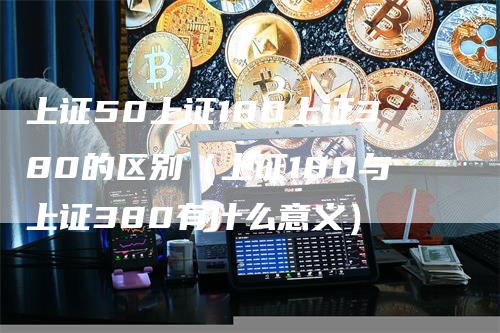 上证50上证180上证380的区别（上证180与上证380有什么意义）
