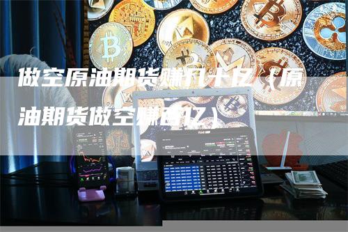 做空原油期货赚几十亿（原油期货做空赚百亿）