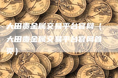 大田贵金属交易平台官网（大田贵金属交易平台官网首页）