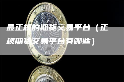 最正规的期货交易平台（正规期货交易平台有哪些）