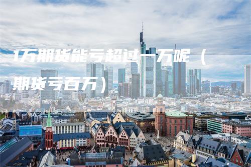 1万期货能亏超过一万呢（期货亏百万）