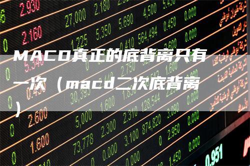 MACD真正的底背离只有一次（macd二次底背离）
