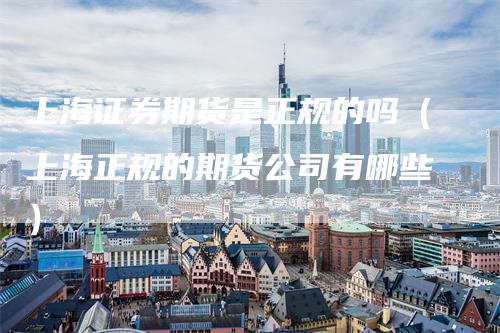 上海证券期货是正规的吗（上海正规的期货公司有哪些）