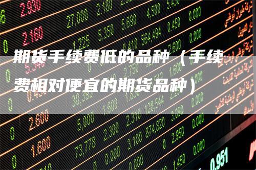 期货手续费低的品种（手续费相对便宜的期货品种）