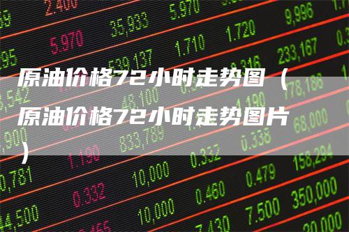 原油价格72小时走势图（原油价格72小时走势图片）