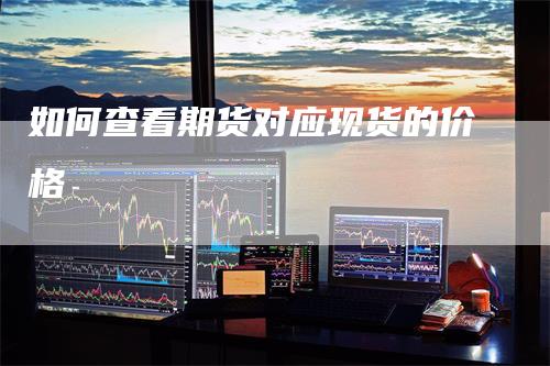如何查看期货对应现货的价格