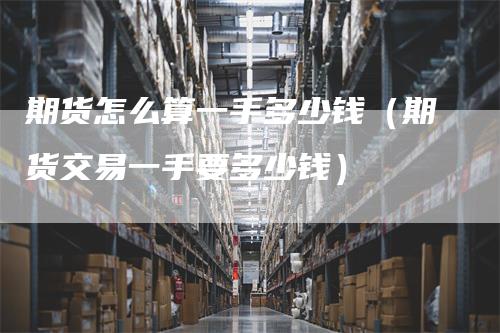 期货怎么算一手多少钱（期货交易一手要多少钱）