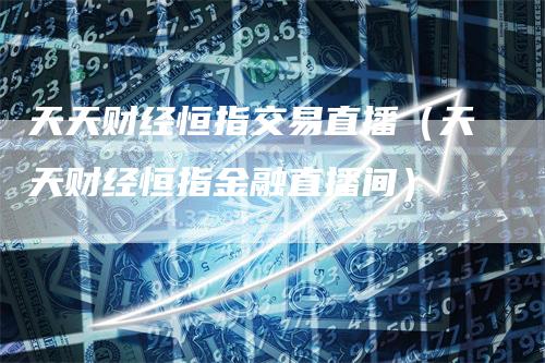 天天财经恒指交易直播（天天财经恒指金融直播间）