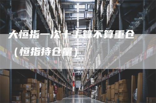 大恒指一次十手算不算重仓（恒指持仓量）