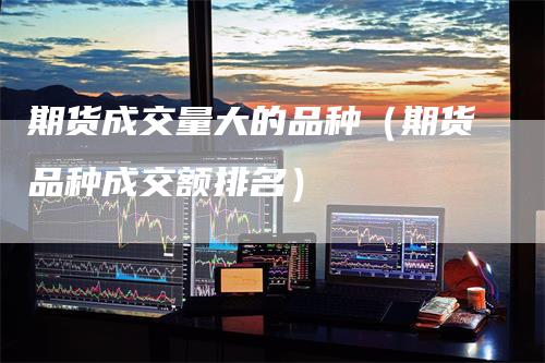 期货成交量大的品种（期货品种成交额排名）