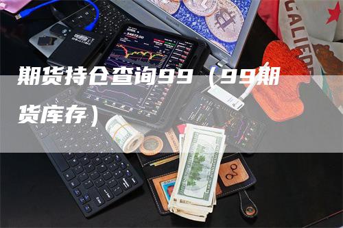 期货持仓查询99（99期货库存）