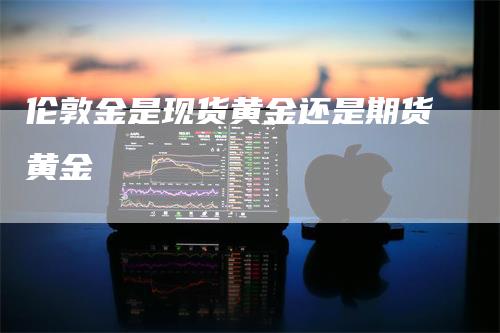 伦敦金是现货黄金还是期货黄金