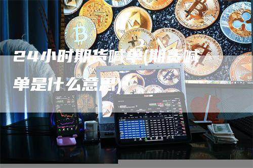 24小时期货喊单(期货喊单是什么意思)