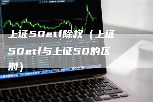 上证50etf除权（上证50etf与上证50的区别）