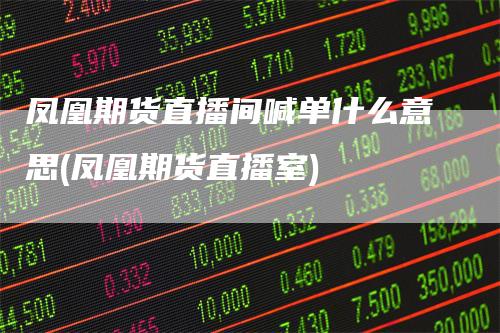 凤凰期货直播间喊单什么意思(凤凰期货直播室)