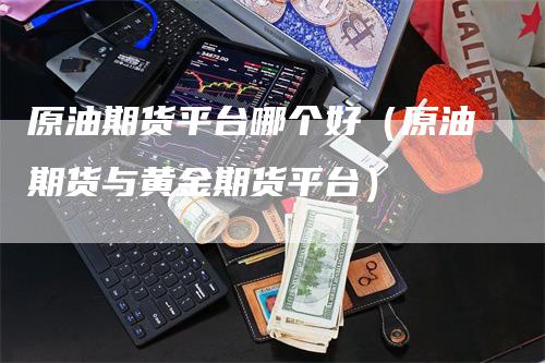 原油期货平台哪个好（原油期货与黄金期货平台）