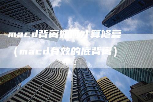 macd背离如何才算修复（macd有效的底背离）