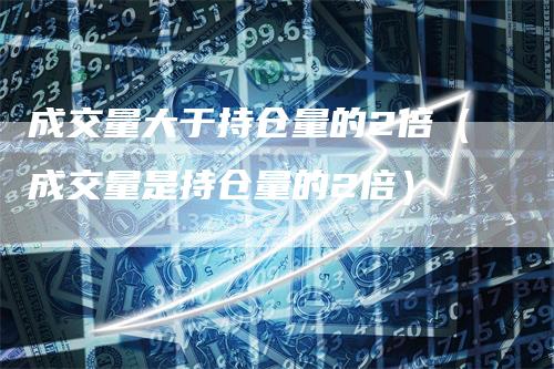 成交量大于持仓量的2倍（成交量是持仓量的2倍）
