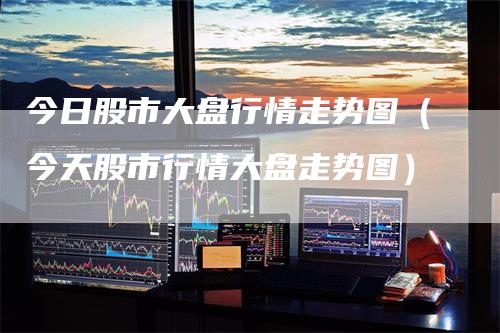 今日股市大盘行情走势图（今天股市行情大盘走势图）