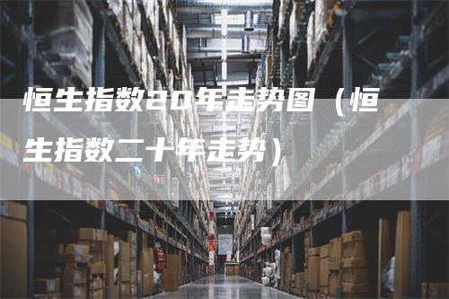 恒生指数20年走势图（恒生指数二十年走势）