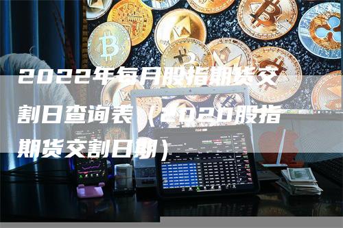 2022年每月股指期货交割日查询表（2020股指期货交割日期）