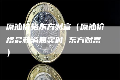 原油价格东方财富（原油价格最新消息实时 东方财富）
