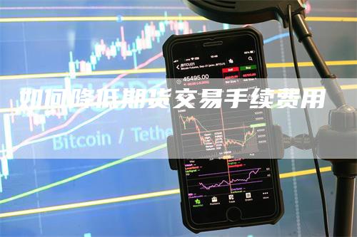 如何降低期货交易手续费用