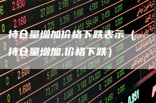 持仓量增加价格下跌表示（持仓量增加,价格下跌）