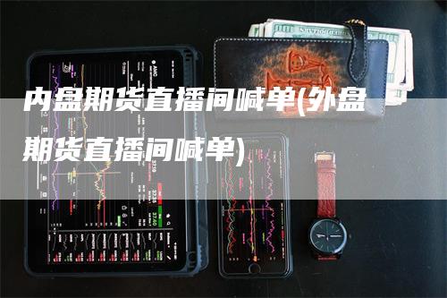 内盘期货直播间喊单(外盘期货直播间喊单)