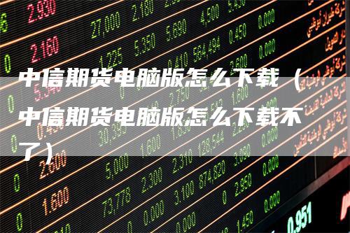 中信期货电脑版怎么下载（中信期货电脑版怎么下载不了）