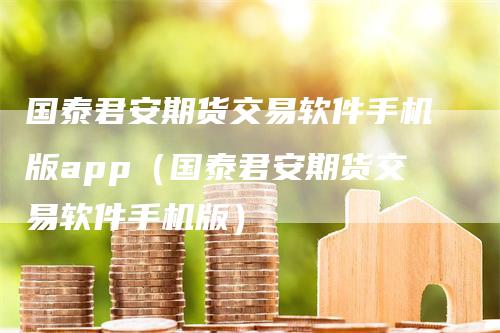 国泰君安期货交易软件手机版app（国泰君安期货交易软件手机版）