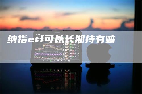 纳指etf可以长期持有嘛