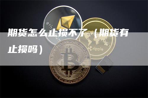 期货怎么止损不了（期货有止损吗）