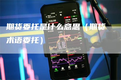 期货委托是什么意思（期货术语委托）