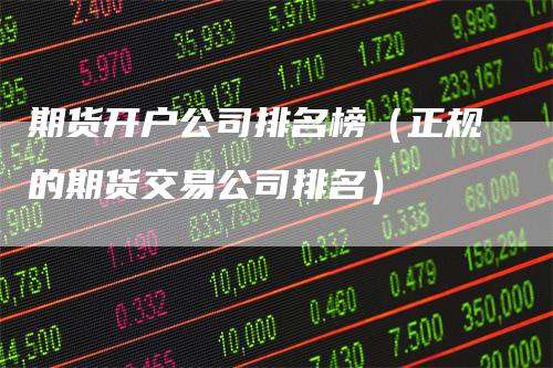 期货开户公司排名榜（正规的期货交易公司排名）