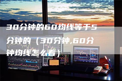30分钟的60均线等于5分钟的（30分钟,60分钟均线怎么看）