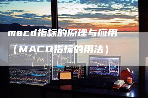 macd指标的原理与应用（MACD指标的用法）