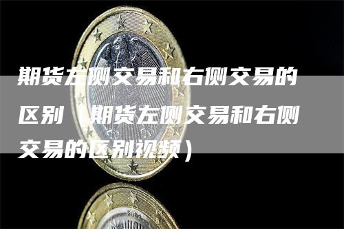 期货左侧交易和右侧交易的区别（期货左侧交易和右侧交易的区别视频）