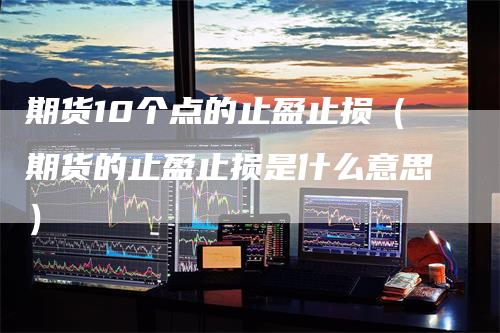 期货10个点的止盈止损（期货的止盈止损是什么意思）