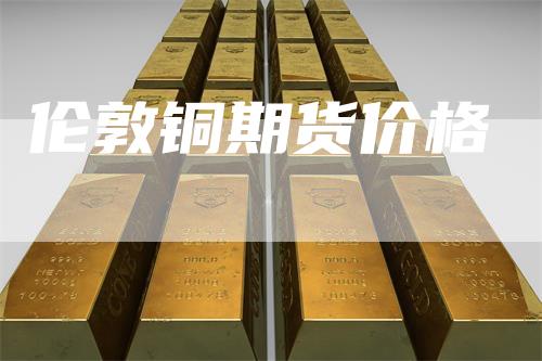 伦敦铜期货价格