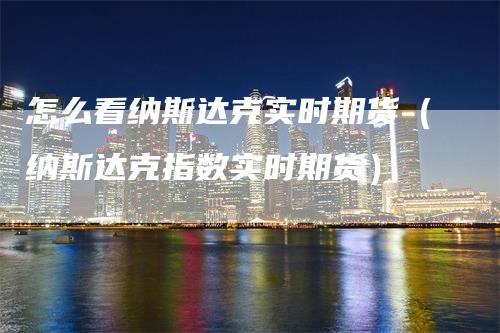 怎么看纳斯达克实时期货（纳斯达克指数实时期货）