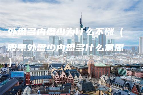 外盘多内盘少为什么不涨（股票外盘少内盘多什么意思）