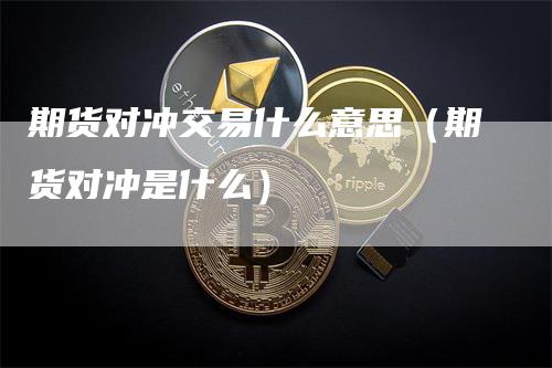期货对冲交易什么意思（期货对冲是什么）