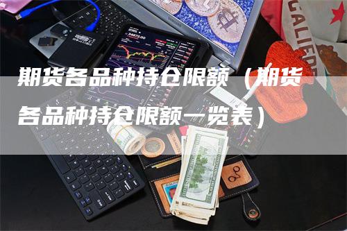 期货各品种持仓限额（期货各品种持仓限额一览表）
