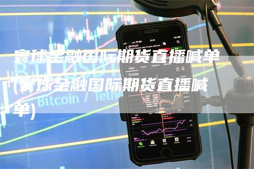 寰球金融国际期货直播喊单(寰球金融国际期货直播喊单)
