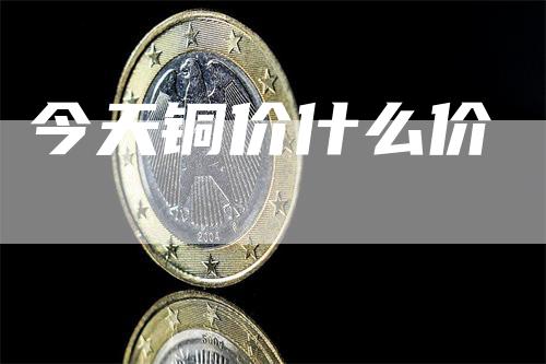 今天铜价什么价
