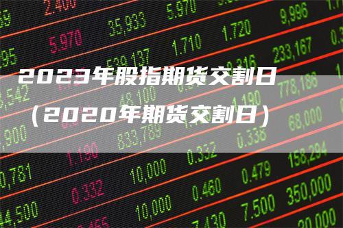 2023年股指期货交割日（2020年期货交割日）